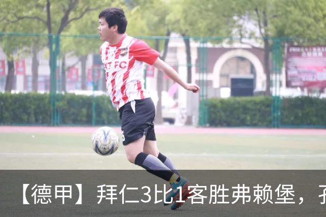 【德甲】拜仁3比1客胜弗赖堡，孔帕尼病情稳定