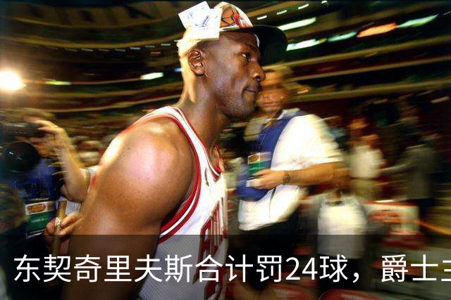 东契奇里夫斯合计罚24球，爵士主帅直言防守缺纪律性
