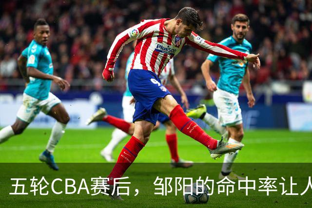 五轮CBA赛后，邹阳的命中率让人震惊，全面压制胡金秋