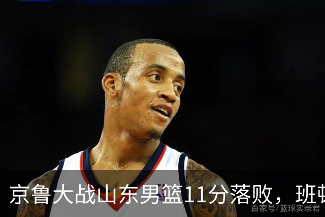 京鲁大战山东男篮11分落败，班顿只得1分，被弃用已经是势在必行