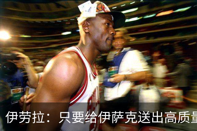 伊劳拉：只要给伊萨克送出高质量传中、创造机会，他就能完成破门