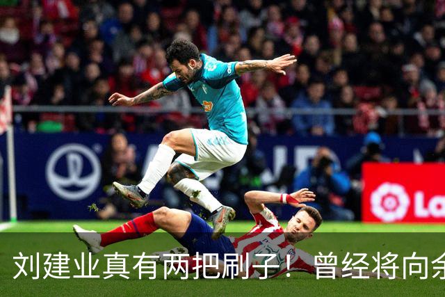 刘建业真有两把刷子！曾经将向余望换上又换下引发热议，如今冰释前嫌