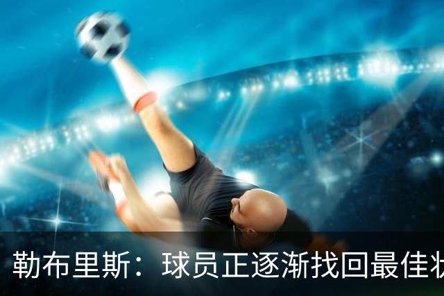勒布里斯：球员正逐渐找回最佳状态，我们需要保持稳定