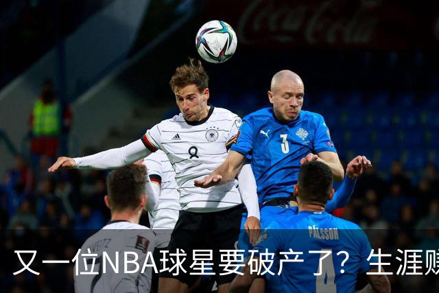 又一位NBA球星要破产了？生涯赚2亿美元，却哭穷！