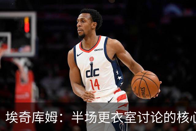 埃奇库姆：半场更衣室讨论的核心就是 落后29分该如何回应？