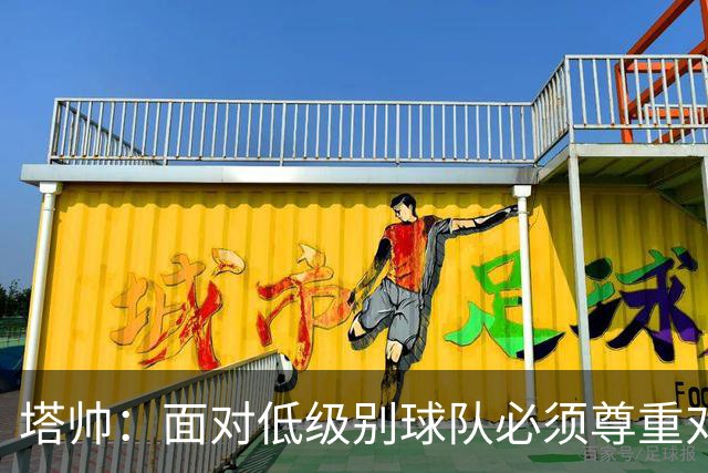 塔帅：面对低级别球队必须尊重对手；我们需要每一名球员