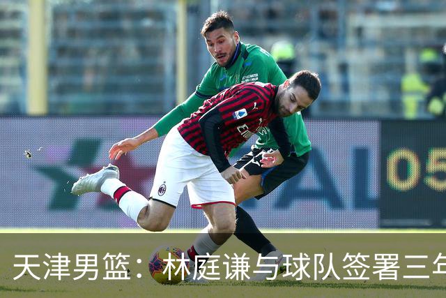 天津男篮：林庭谦与球队签署三年顶薪合同