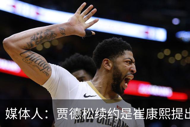 媒体人：贾德松续约是崔康熙提出来的