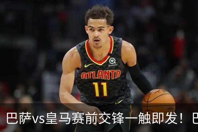 巴萨vs皇马赛前交锋一触即发！巴萨中场费尔明吐槽皇马，穆帅一句话暗藏锋芒