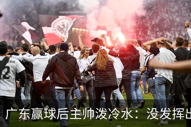 广东赢球后主帅泼冷水：没发挥出全部实力，会继续调整