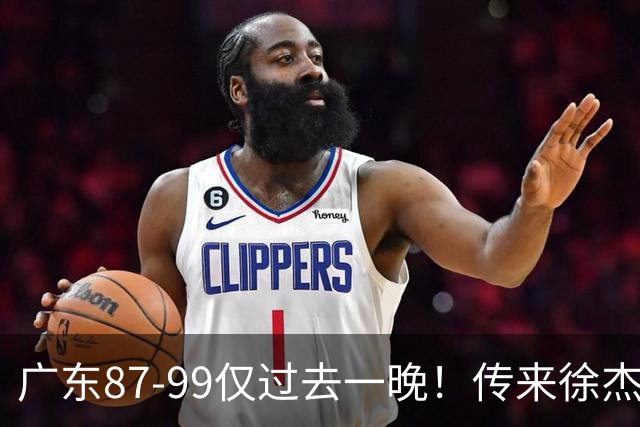 广东87-99仅过去一晚！传来徐杰、亚帅的重要消息，杨鸣说得很实在