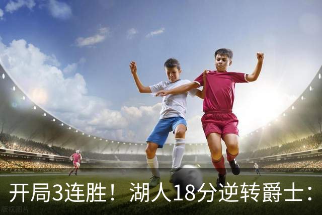 开局3连胜！湖人18分逆转爵士：东契奇52+8+10创纪录 里夫斯29分