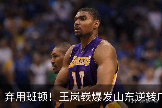 弃用班顿！王岚嵚爆发山东逆转广东
