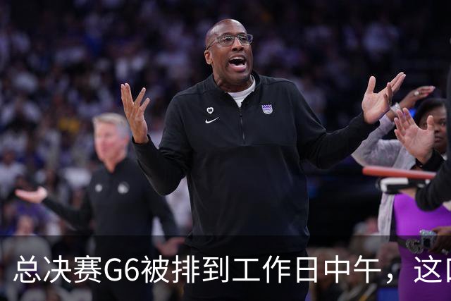 总决赛G6被排到工作日中午，这口锅该谁背？