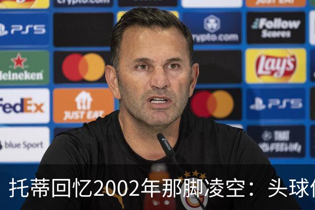 托蒂回忆2002年那脚凌空：头球停球后转身抽射死角