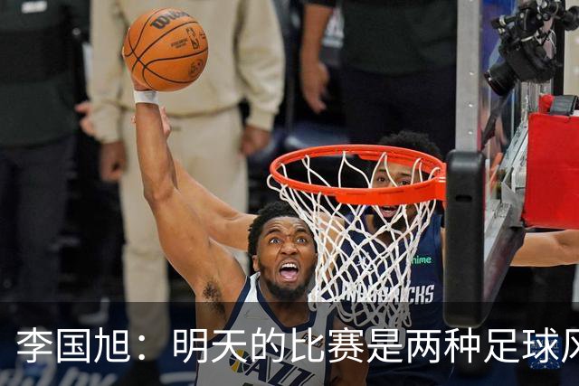 李国旭：明天的比赛是两种足球风格的对抗，毛伟杰恢复情况情况比想象的好