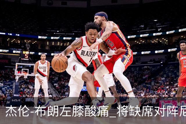 杰伦-布朗左膝酸痛 将缺席对阵尼克斯的比赛