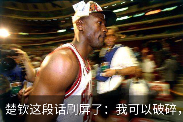 楚钦这段话刷屏了：我可以破碎，但我不能枯萎