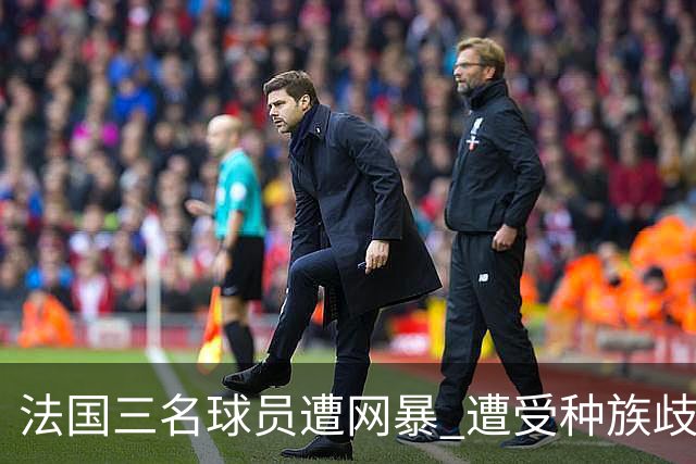 法国三名球员遭网暴 遭受种族歧视和恶意辱骂
