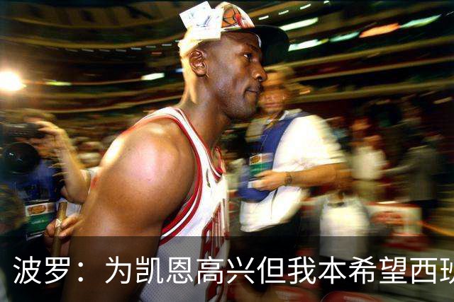 波罗：为凯恩高兴但我本希望西班牙球员获金球；很想回西班牙踢球