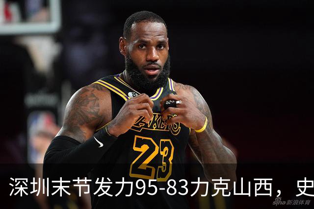 深圳末节发力95-83力克山西，史密斯27+7+5，贺希宁14分12板