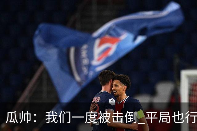 瓜帅：我们一度被击倒 平局也行但最终获胜了