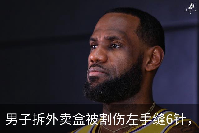 男子拆外卖盒被割伤左手缝6针，费用约1.5万元，涉事商家：外卖盒出餐时完好