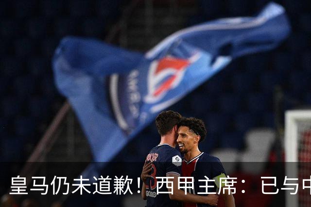 皇马仍未道歉！西甲主席：已与中国驻西班牙大使会面 希望继续合作