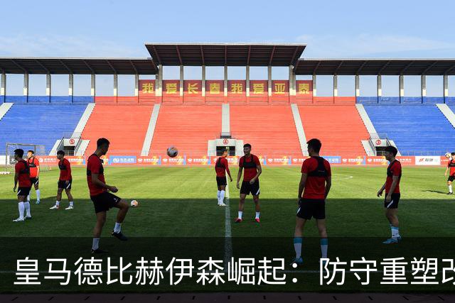 皇马德比赫伊森崛起：防守重塑改写中卫格局