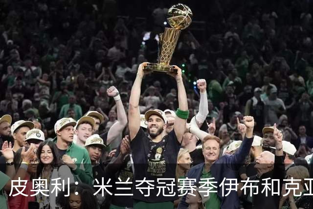 皮奥利：米兰夺冠赛季伊布和克亚尔十分重要，这是两位领袖
