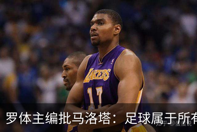 罗体主编批马洛塔：足球属于所有人，体系永远比个人随心所欲重要