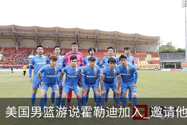 美国男篮游说霍勒迪加入 邀请他冲击奥运卫冕