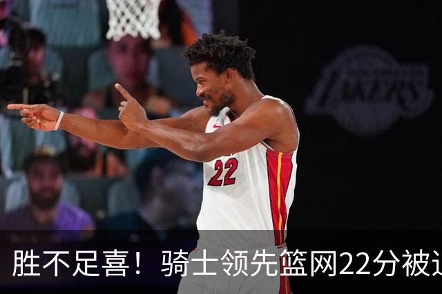 胜不足喜！骑士领先篮网22分被追到2分 揭幕战领先76人29分被逆转