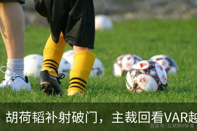 胡荷韬补射破门，主裁回看VAR越位在先无效