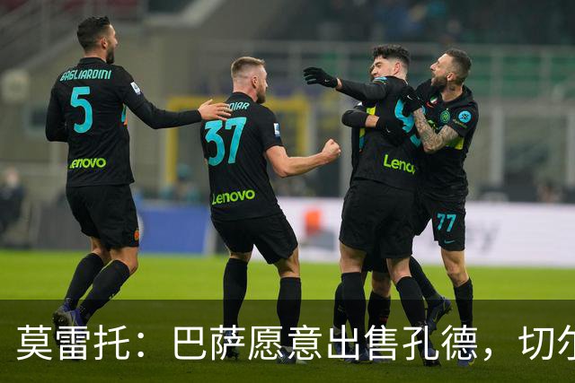 莫雷托：巴萨愿意出售孔德，切尔西正评估引进的可能性