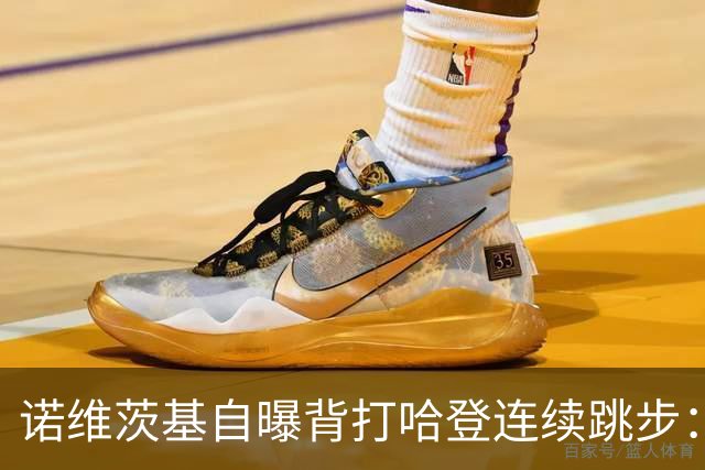 诺维茨基自曝背打哈登连续跳步：那绝对是一次走步