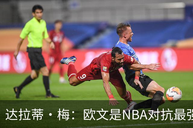 达拉蒂·梅：欧文是NBA对抗最强硬的球员之一