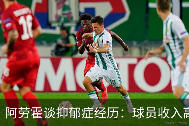 阿劳霍谈抑郁症经历：球员收入高，不代表就不会遭受痛苦