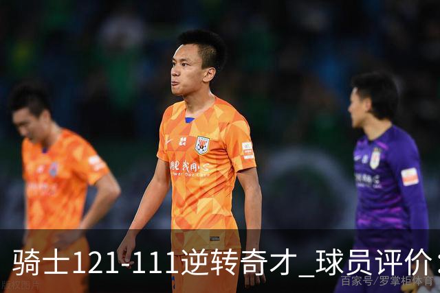 骑士121-111逆转奇才 球员评价：4人优秀，6人及格