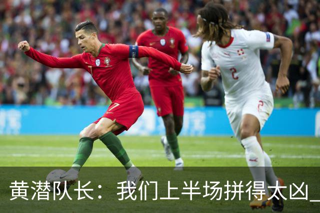 黄潜队长：我们上半场拼得太凶 下半场没体力了