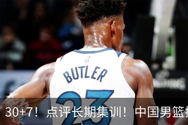 30+7！点评长期集训！中国男篮掏空了廖三宁