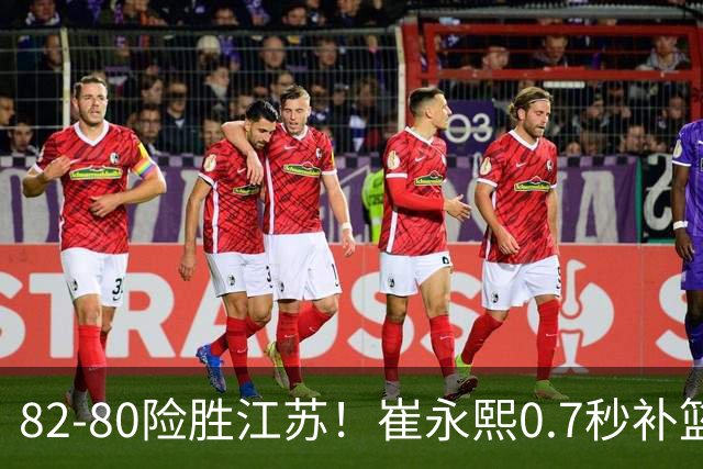 82-80险胜江苏！崔永熙0.7秒补篮绝杀，胡明轩13+6亨特25+11空砍