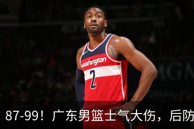 87-99！广东男篮士气大伤，后防问题大，球迷点名博日奇表现糟糕