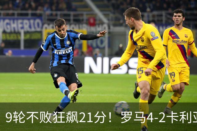 9轮不败狂飙21分！罗马4-2卡利亚里，19岁小将闪耀双响绝杀太疯狂