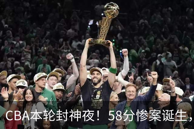 CBA本轮封神夜！58分惨案诞生，广东攻克广厦，上海金身告破