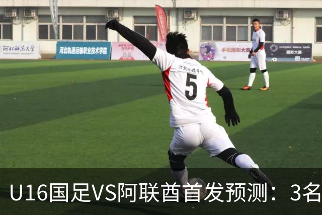 U16国足VS阿联酋首发预测：3名球员停赛 吴比乐坐镇 袁博涵领衔锋线